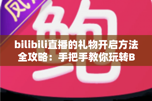 bilibili直播的礼物开启方法全攻略：手把手教你玩转B站直播送礼与收益功能