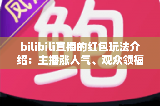 bilibili直播的红包玩法介绍：主播涨人气、观众领福利的全方位实战指南