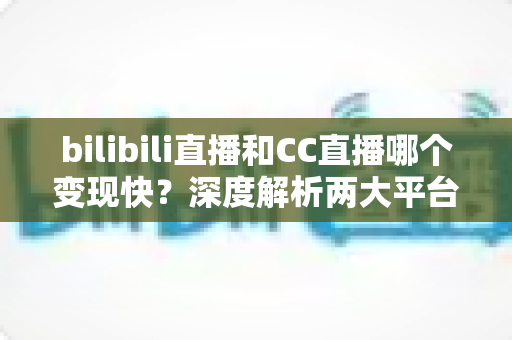 bilibili直播和CC直播哪个变现快?深度解析两大平台变现速度与新手赚钱攻略 bilibili直播和CC直播哪个变现快?深度解析两大平台变现速度与新手赚钱攻略