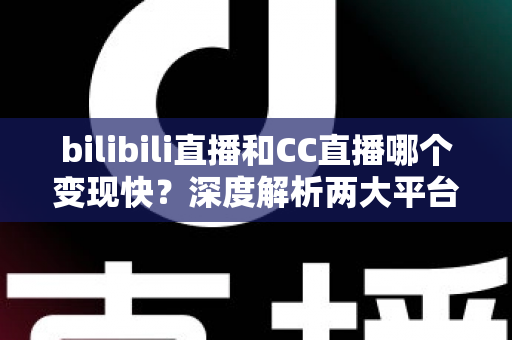 bilibili直播和CC直播哪个变现快？深度解析两大平台变现速度与新手赚钱攻略