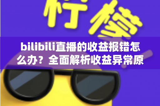 bilibili直播的收益报错怎么办？全面解析收益异常原因与高效解决方案