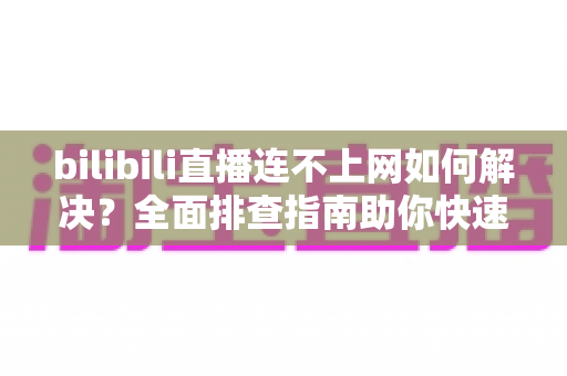 bilibili直播连不上网如何解决?全面排查指南助你快速恢复观看体验 bilibili直播连不上网如何解决?全面排查指南助你快速恢复观看体验