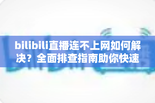 bilibili直播连不上网如何解决?全面排查指南助你快速恢复观看体验 bilibili直播连不上网如何解决?全面排查指南助你快速恢复观看体验
