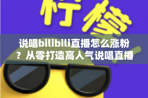 说唱bilibili直播怎么涨粉?从零打造高人气说唱直播间的实战指南 说唱bilibili直播怎么涨粉?从零打造高人气说唱直播间的实战指南