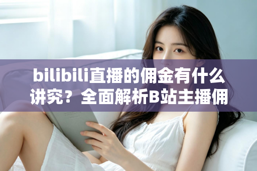 bilibili直播的佣金有什么讲究？全面解析B站主播佣金规则、分成比例与变现技巧