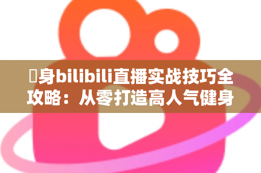 偩身bilibili直播实战技巧全攻略：从零打造高人气健身直播间的完整指南