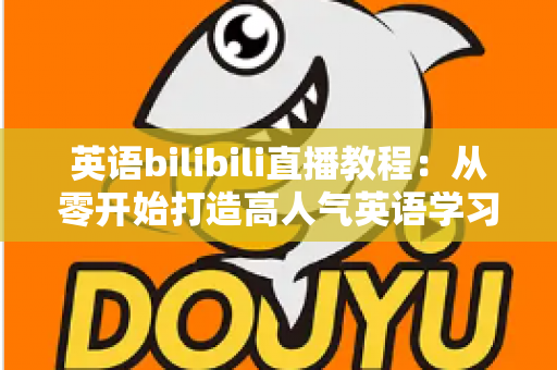 英语bilibili直播教程：从零开始打造高人气英语学习直播间的完整指南