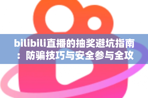 bilibili直播的抽奖避坑指南：防骗技巧与安全参与全攻略
