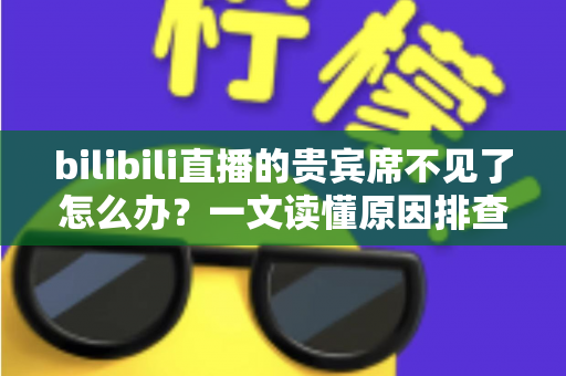 bilibili直播的贵宾席不见了怎么办?一文读懂原因排查与快速恢复全攻略 bilibili直播的贵宾席不见了怎么办?一文读懂原因排查与快速恢复全攻略