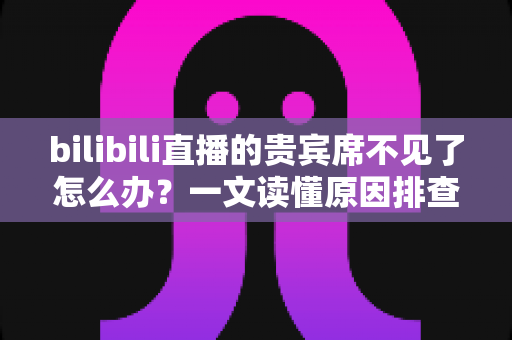 bilibili直播的贵宾席不见了怎么办?一文读懂原因排查与快速恢复全攻略 bilibili直播的贵宾席不见了怎么办?一文读懂原因排查与快速恢复全攻略
