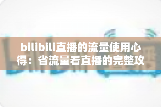 bilibili直播的流量使用心得：省流量看直播的完整攻略与清晰度优化指南
