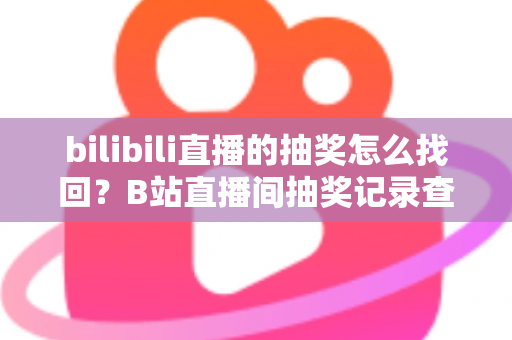 bilibili直播的抽奖怎么找回？B站直播间抽奖记录查询与奖品找回全攻略