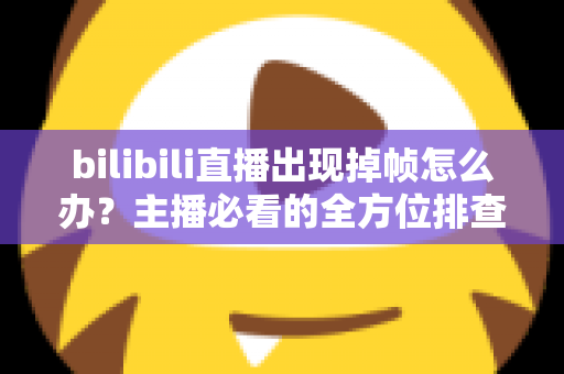 bilibili直播出现掉帧怎么办？主播必看的全方位排查与优化指南