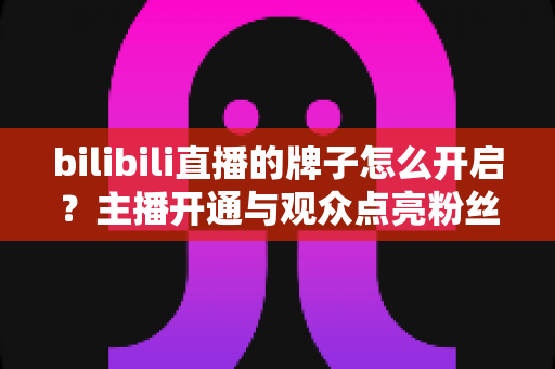 bilibili直播的牌子怎么开启？主播开通与观众点亮粉丝勋章一站式全攻略