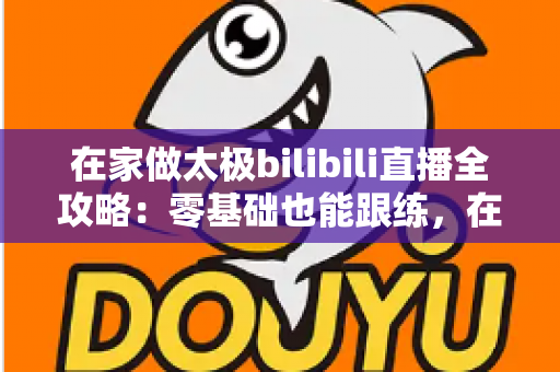 在家做太极bilibili直播全攻略:零基础也能跟练,在家练出健康好体态 在家做太极bilibili直播全攻略:零基础也能跟练,在家练出健康好体态