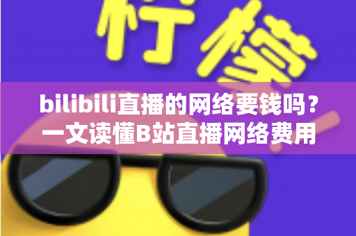 bilibili直播的网络要钱吗?一文读懂B站直播网络费用、流量消耗与开播带宽全攻略 bilibili直播的网络要钱吗?一文读懂B站直播网络费用、流量消耗与开播带宽全攻略