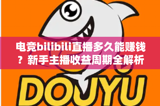 电竞bilibili直播多久能赚钱？新手主播收益周期全解析与快速变现指南