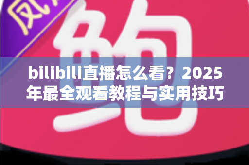 bilibili直播怎么看？2025年最全观看教程与实用技巧一学就会