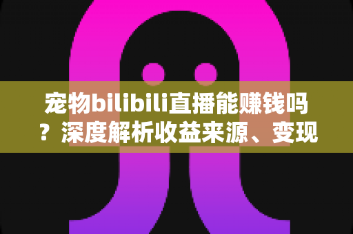 宠物bilibili直播能赚钱吗?深度解析收益来源、变现路径与新手入门全指南 宠物bilibili直播能赚钱吗?深度解析收益来源、变现路径与新手入门全指南