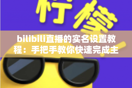 bilibili直播的实名设置教程:手把手教你快速完成主播实名认证,轻松开启直播之旅 bilibili直播的实名设置教程:手把手教你快速完成主播实名认证,轻松开启直播之旅