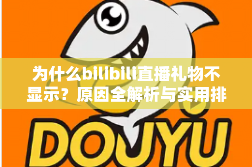 为什么bilibili直播礼物不显示？原因全解析与实用排查方案一网打尽