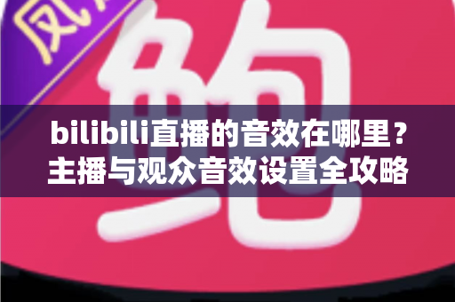 bilibili直播的音效在哪里？主播与观众音效设置全攻略，一文学会！