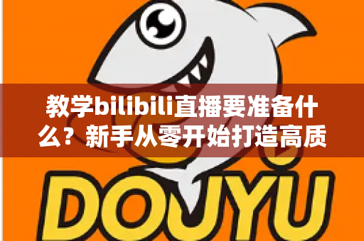 教学bilibili直播要准备什么?新手从零开始打造高质量在线课堂的完整指南 教学bilibili直播要准备什么?新手从零开始打造高质量在线课堂的完整指南
