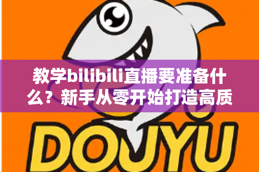 教学bilibili直播要准备什么？新手从零开始打造高质量在线课堂的完整指南