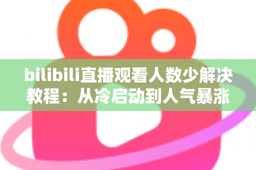 bilibili直播观看人数少解决教程:从冷启动到人气暴涨的完整实战指南 bilibili直播观看人数少解决教程:从冷启动到人气暴涨的完整实战指南