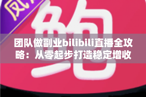 团队做副业bilibili直播全攻略:从零起步打造稳定增收的直播项目实战指南 团队做副业bilibili直播全攻略:从零起步打造稳定增收的直播项目实战指南