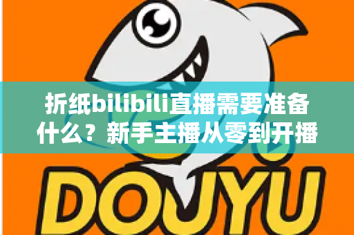 折纸bilibili直播需要准备什么？新手主播从零到开播的完整准备清单与实操指南