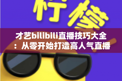 才艺bilibili直播技巧大全:从零开始打造高人气直播间的实战指南 才艺bilibili直播技巧大全:从零开始打造高人气直播间的实战指南
