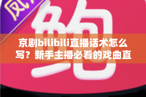 京剧bilibili直播话术怎么写？新手主播必看的戏曲直播间话术全攻略