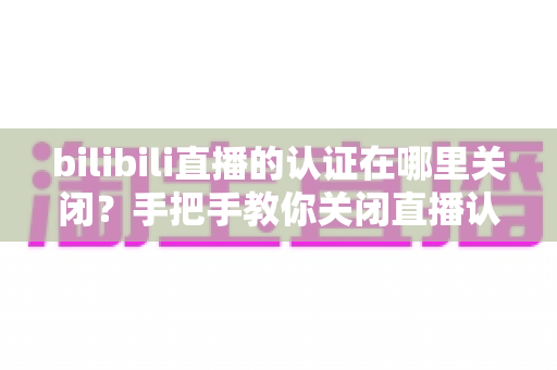 bilibili直播的认证在哪里关闭？手把手教你关闭直播认证标识的实用指南