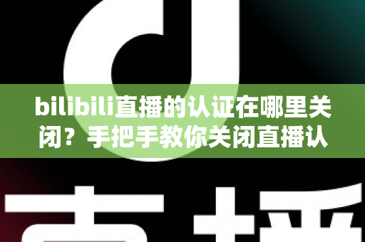 bilibili直播的认证在哪里关闭？手把手教你关闭直播认证标识的实用指南