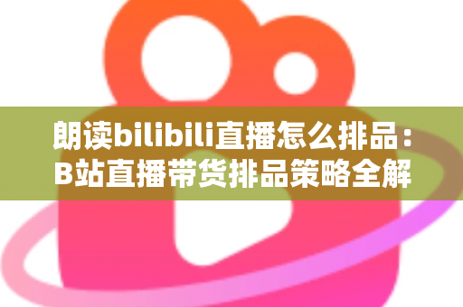 朗读bilibili直播怎么排品:B站直播带货排品策略全解析,助你把流量变成销量 朗读bilibili直播怎么排品:B站直播带货排品策略全解析,助你把流量变成销量