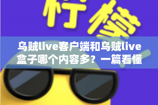 乌贼live客户端和乌贼live盒子哪个内容多?一篇看懂的内容对比与选择指南 乌贼live客户端和乌贼live盒子哪个内容多?一篇看懂的内容对比与选择指南