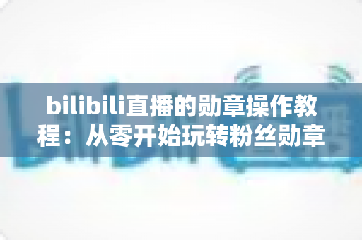 bilibili直播的勋章操作教程:从零开始玩转粉丝勋章的完整指南 bilibili直播的勋章操作教程:从零开始玩转粉丝勋章的完整指南