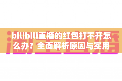 bilibili直播的红包打不开怎么办？全面解析原因与实用解决技巧