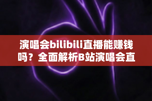 演唱会bilibili直播能赚钱吗？全面解析B站演唱会直播的盈利模式与变现实战指南
