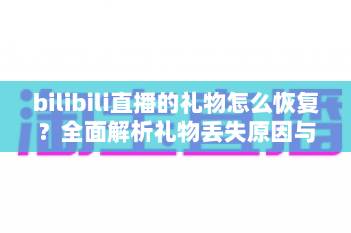 bilibili直播的礼物怎么恢复?全面解析礼物丢失原因与找回恢复的实用方法指南 bilibili直播的礼物怎么恢复?全面解析礼物丢失原因与找回恢复的实用方法指南