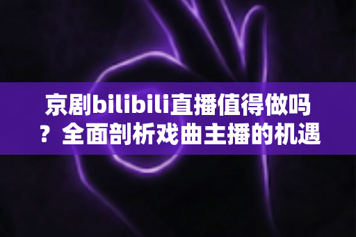 京剧bilibili直播值得做吗?全面剖析戏曲主播的机遇、挑战与破局之道 京剧bilibili直播值得做吗?全面剖析戏曲主播的机遇、挑战与破局之道