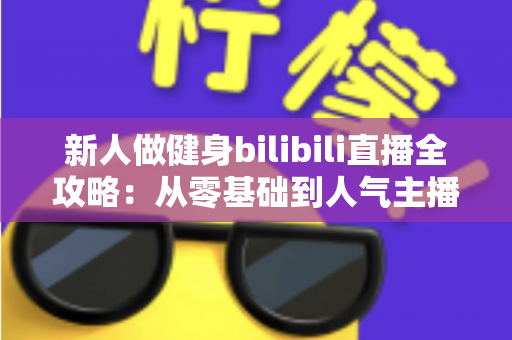 新人做健身bilibili直播全攻略：从零基础到人气主播的实战指南