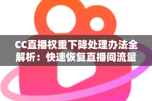 CC直播权重下降处理办法全解析：快速恢复直播间流量与排名的实战指南