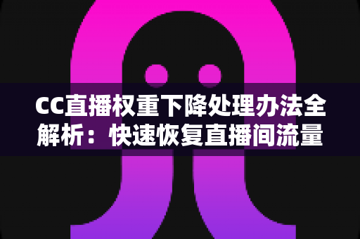 CC直播权重下降处理办法全解析：快速恢复直播间流量与排名的实战指南