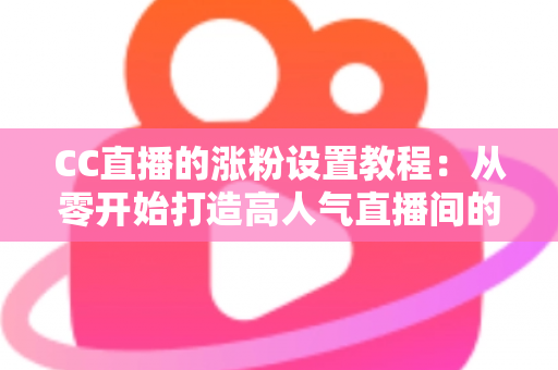 CC直播的涨粉设置教程:从零开始打造高人气直播间的完整指南 CC直播的涨粉设置教程:从零开始打造高人气直播间的完整指南