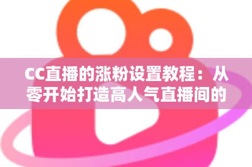 CC直播的涨粉设置教程：从零开始打造高人气直播间的完整指南