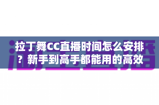 拉丁舞CC直播时间怎么安排？新手到高手都能用的高效直播时间规划全攻略