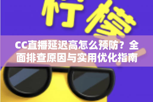 CC直播延迟高怎么预防？全面排查原因与实用优化指南，让直播流畅不卡顿