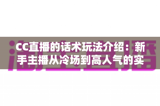 CC直播的话术玩法介绍:新手主播从冷场到高人气的实战指南 CC直播的话术玩法介绍:新手主播从冷场到高人气的实战指南